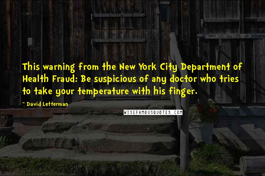 David Letterman Quotes: This warning from the New York City Department of Health Fraud: Be suspicious of any doctor who tries to take your temperature with his finger.