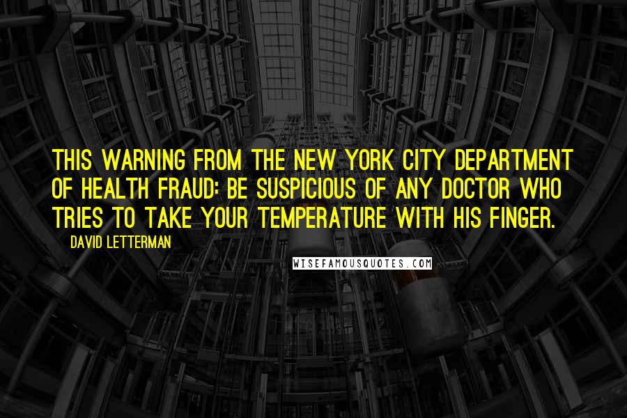 David Letterman Quotes: This warning from the New York City Department of Health Fraud: Be suspicious of any doctor who tries to take your temperature with his finger.