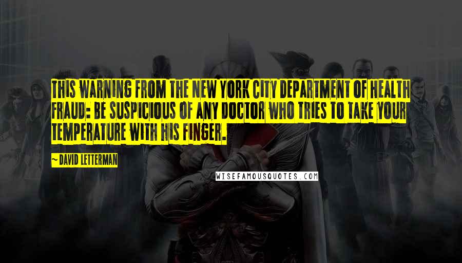 David Letterman Quotes: This warning from the New York City Department of Health Fraud: Be suspicious of any doctor who tries to take your temperature with his finger.