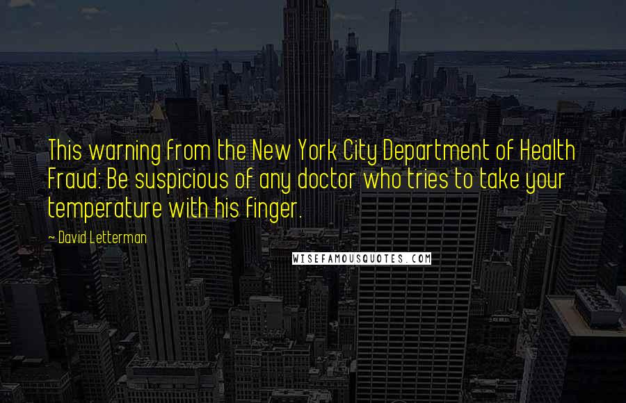 David Letterman Quotes: This warning from the New York City Department of Health Fraud: Be suspicious of any doctor who tries to take your temperature with his finger.