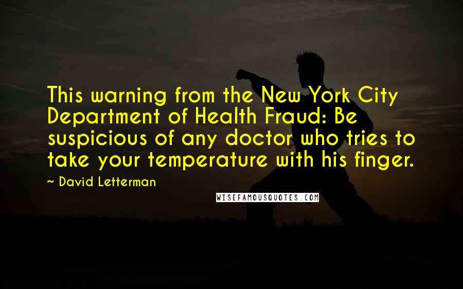 David Letterman Quotes: This warning from the New York City Department of Health Fraud: Be suspicious of any doctor who tries to take your temperature with his finger.