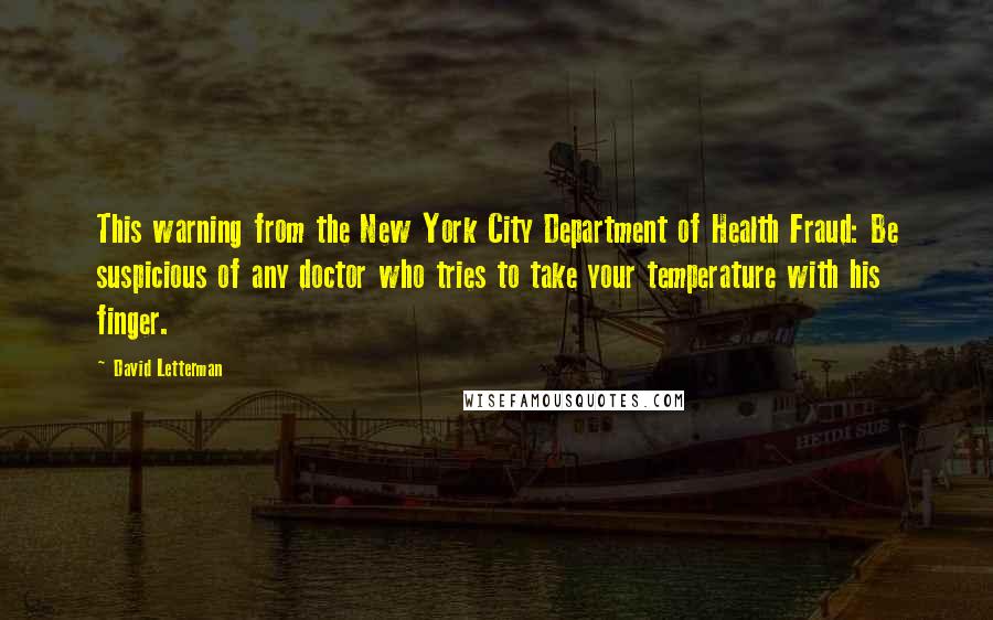 David Letterman Quotes: This warning from the New York City Department of Health Fraud: Be suspicious of any doctor who tries to take your temperature with his finger.