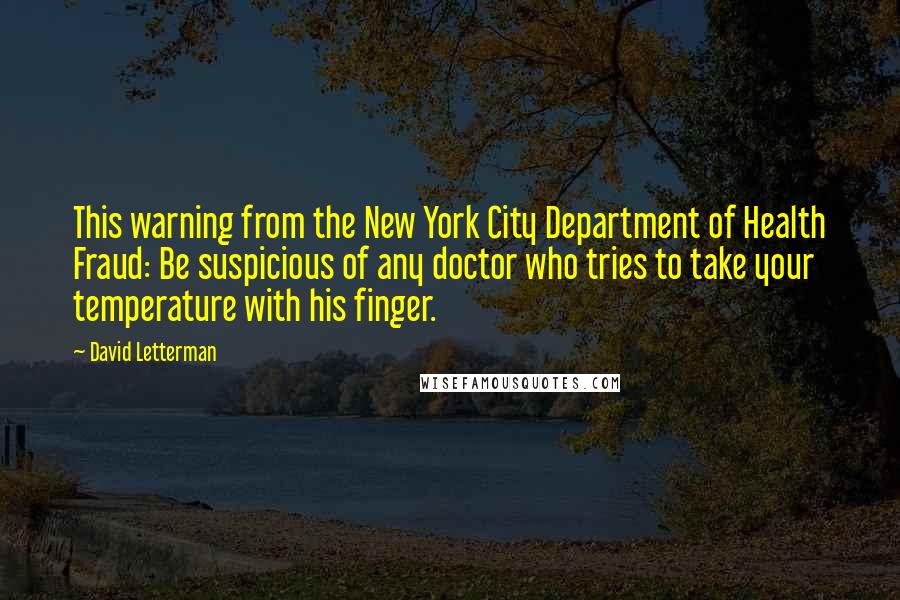 David Letterman Quotes: This warning from the New York City Department of Health Fraud: Be suspicious of any doctor who tries to take your temperature with his finger.