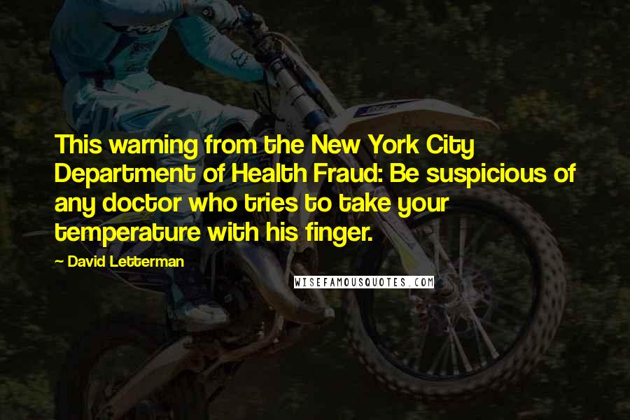 David Letterman Quotes: This warning from the New York City Department of Health Fraud: Be suspicious of any doctor who tries to take your temperature with his finger.