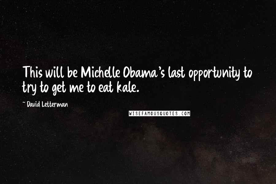 David Letterman Quotes: This will be Michelle Obama's last opportunity to try to get me to eat kale.