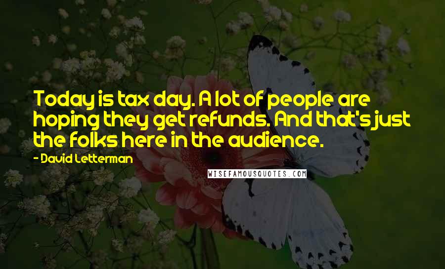 David Letterman Quotes: Today is tax day. A lot of people are hoping they get refunds. And that's just the folks here in the audience.