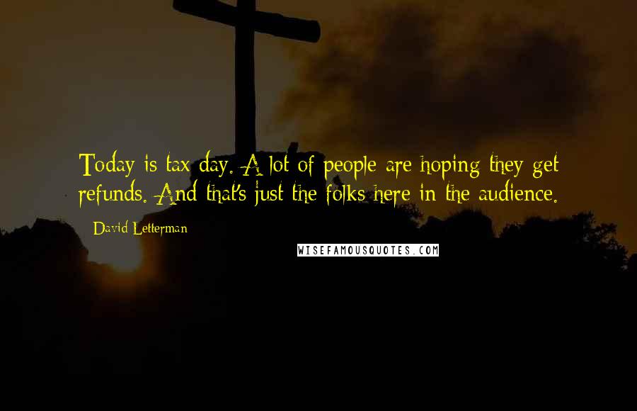 David Letterman Quotes: Today is tax day. A lot of people are hoping they get refunds. And that's just the folks here in the audience.