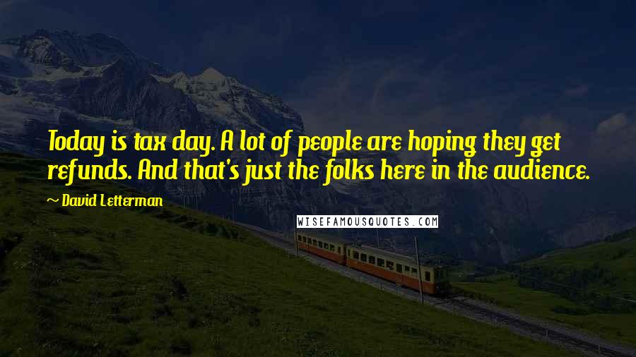 David Letterman Quotes: Today is tax day. A lot of people are hoping they get refunds. And that's just the folks here in the audience.