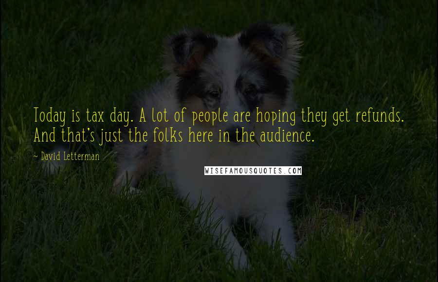 David Letterman Quotes: Today is tax day. A lot of people are hoping they get refunds. And that's just the folks here in the audience.