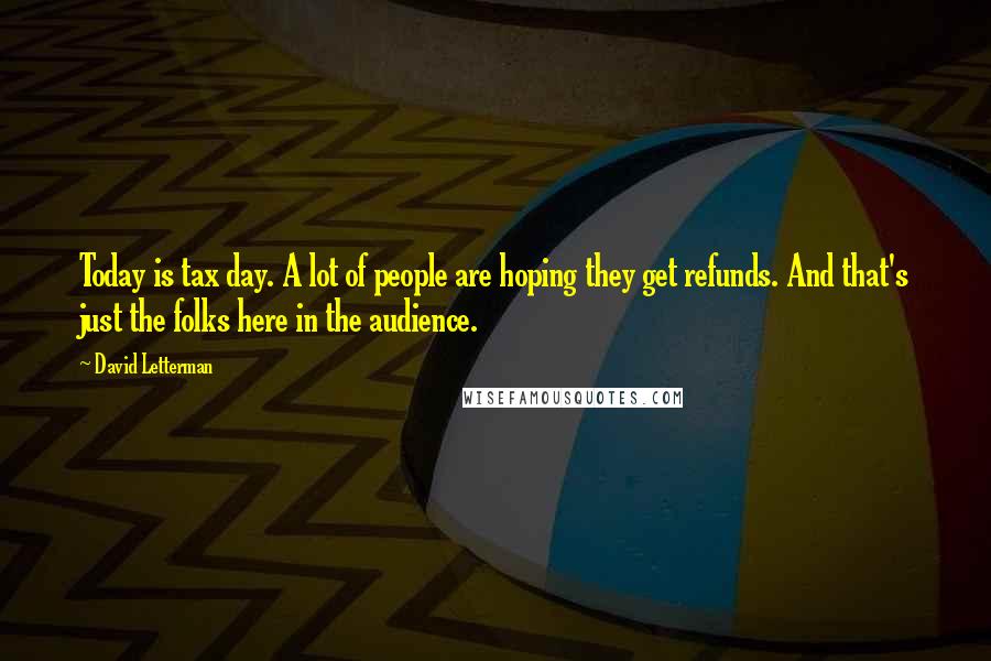 David Letterman Quotes: Today is tax day. A lot of people are hoping they get refunds. And that's just the folks here in the audience.