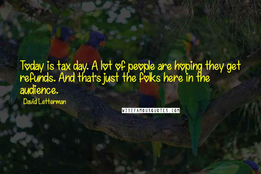 David Letterman Quotes: Today is tax day. A lot of people are hoping they get refunds. And that's just the folks here in the audience.