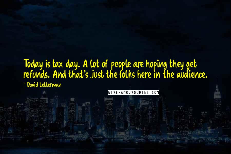 David Letterman Quotes: Today is tax day. A lot of people are hoping they get refunds. And that's just the folks here in the audience.