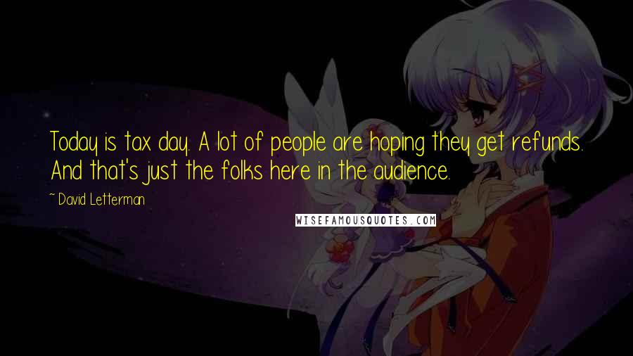 David Letterman Quotes: Today is tax day. A lot of people are hoping they get refunds. And that's just the folks here in the audience.