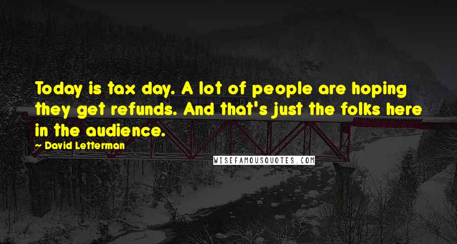 David Letterman Quotes: Today is tax day. A lot of people are hoping they get refunds. And that's just the folks here in the audience.