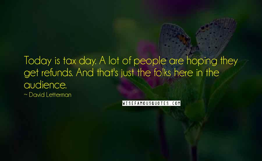 David Letterman Quotes: Today is tax day. A lot of people are hoping they get refunds. And that's just the folks here in the audience.