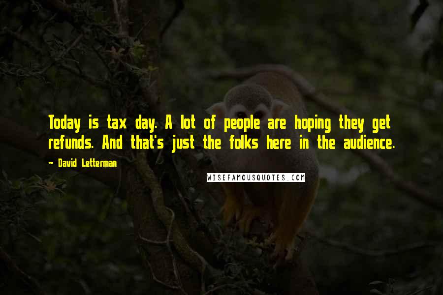 David Letterman Quotes: Today is tax day. A lot of people are hoping they get refunds. And that's just the folks here in the audience.