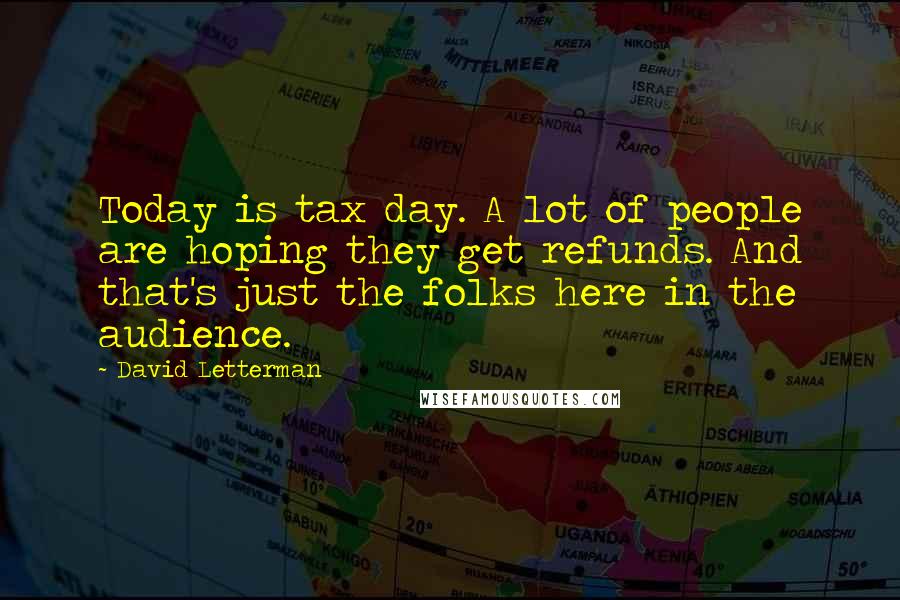 David Letterman Quotes: Today is tax day. A lot of people are hoping they get refunds. And that's just the folks here in the audience.