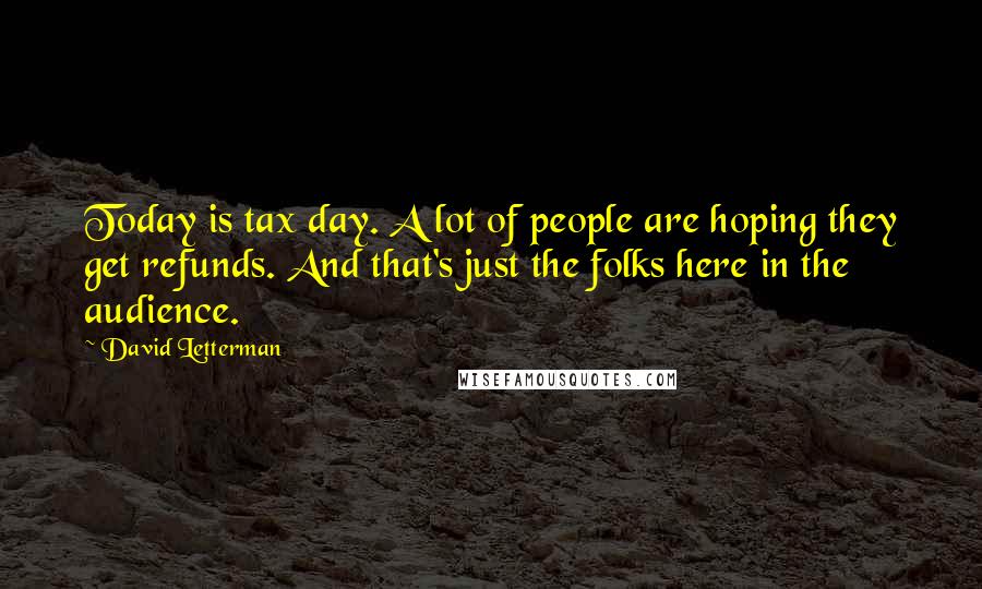 David Letterman Quotes: Today is tax day. A lot of people are hoping they get refunds. And that's just the folks here in the audience.