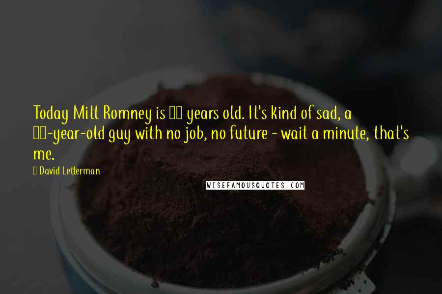 David Letterman Quotes: Today Mitt Romney is 68 years old. It's kind of sad, a 68-year-old guy with no job, no future - wait a minute, that's me.