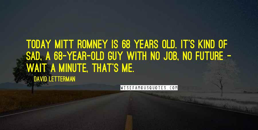 David Letterman Quotes: Today Mitt Romney is 68 years old. It's kind of sad, a 68-year-old guy with no job, no future - wait a minute, that's me.