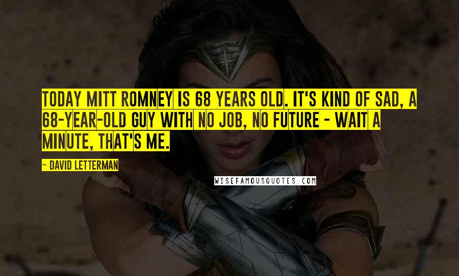 David Letterman Quotes: Today Mitt Romney is 68 years old. It's kind of sad, a 68-year-old guy with no job, no future - wait a minute, that's me.