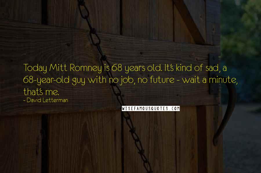 David Letterman Quotes: Today Mitt Romney is 68 years old. It's kind of sad, a 68-year-old guy with no job, no future - wait a minute, that's me.