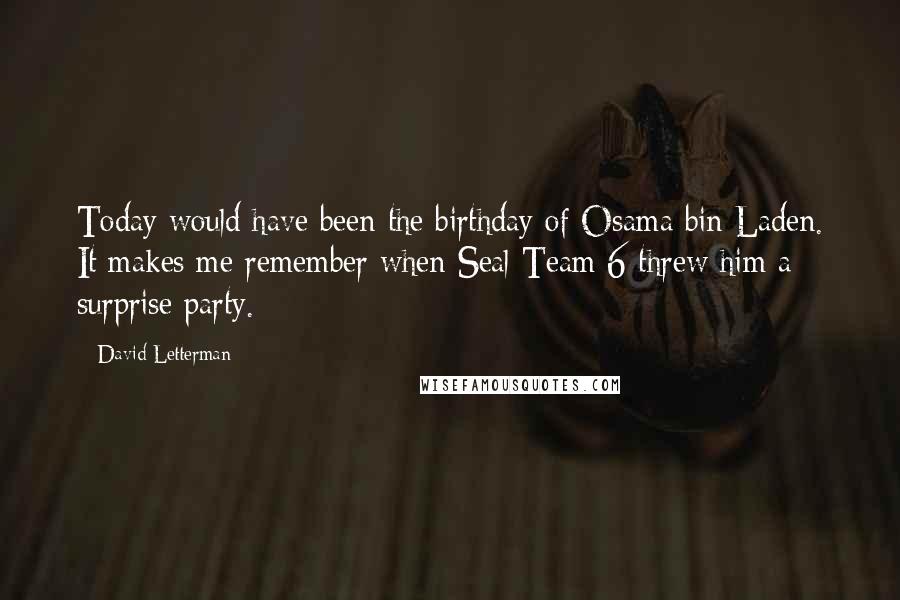 David Letterman Quotes: Today would have been the birthday of Osama bin Laden. It makes me remember when Seal Team 6 threw him a surprise party.