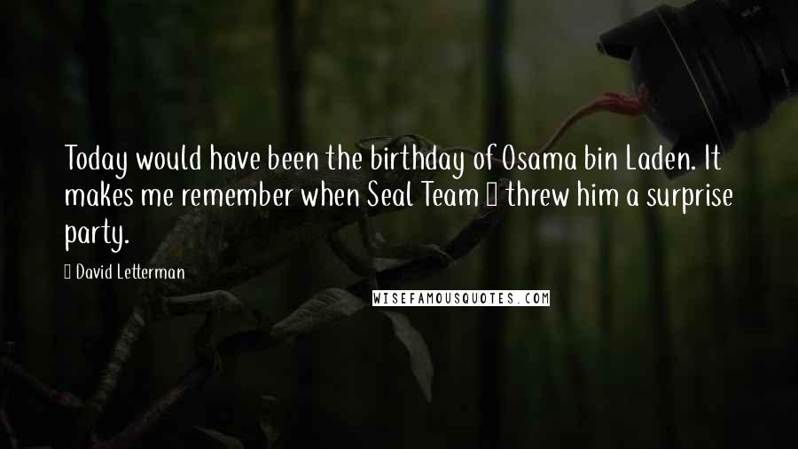 David Letterman Quotes: Today would have been the birthday of Osama bin Laden. It makes me remember when Seal Team 6 threw him a surprise party.