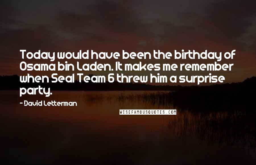 David Letterman Quotes: Today would have been the birthday of Osama bin Laden. It makes me remember when Seal Team 6 threw him a surprise party.