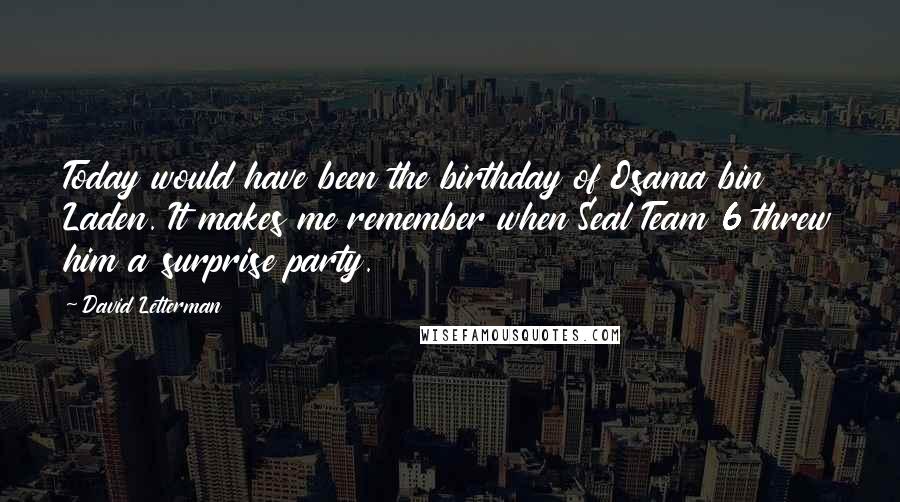 David Letterman Quotes: Today would have been the birthday of Osama bin Laden. It makes me remember when Seal Team 6 threw him a surprise party.