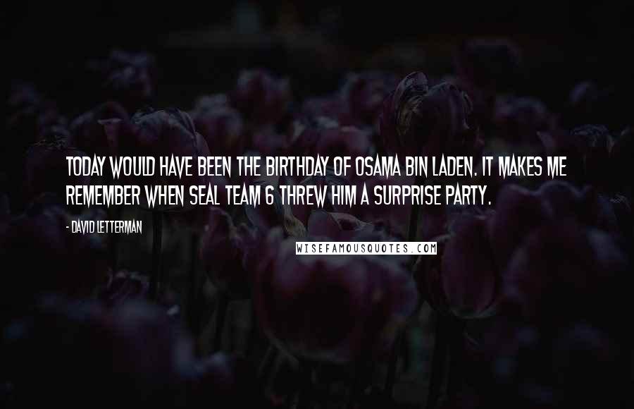 David Letterman Quotes: Today would have been the birthday of Osama bin Laden. It makes me remember when Seal Team 6 threw him a surprise party.