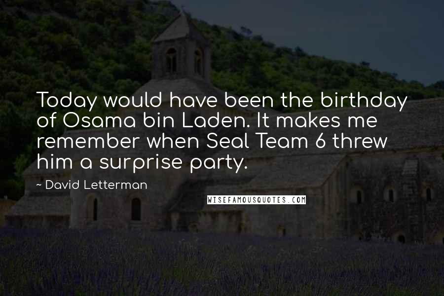 David Letterman Quotes: Today would have been the birthday of Osama bin Laden. It makes me remember when Seal Team 6 threw him a surprise party.