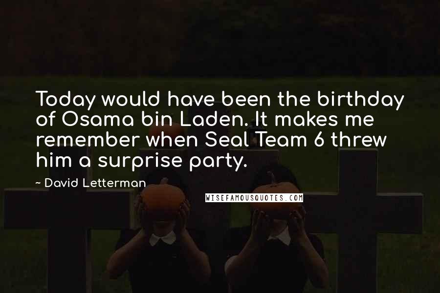 David Letterman Quotes: Today would have been the birthday of Osama bin Laden. It makes me remember when Seal Team 6 threw him a surprise party.