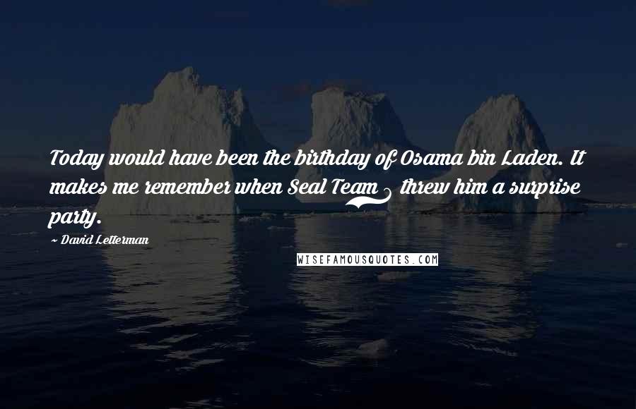 David Letterman Quotes: Today would have been the birthday of Osama bin Laden. It makes me remember when Seal Team 6 threw him a surprise party.