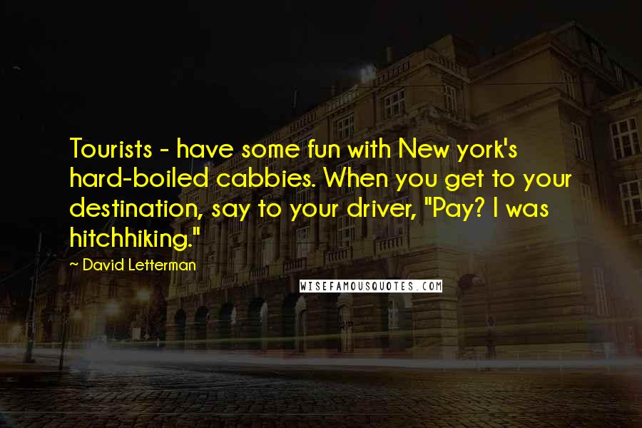 David Letterman Quotes: Tourists - have some fun with New york's hard-boiled cabbies. When you get to your destination, say to your driver, "Pay? I was hitchhiking."