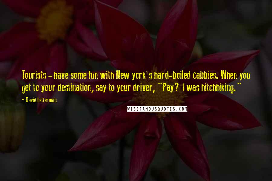 David Letterman Quotes: Tourists - have some fun with New york's hard-boiled cabbies. When you get to your destination, say to your driver, "Pay? I was hitchhiking."