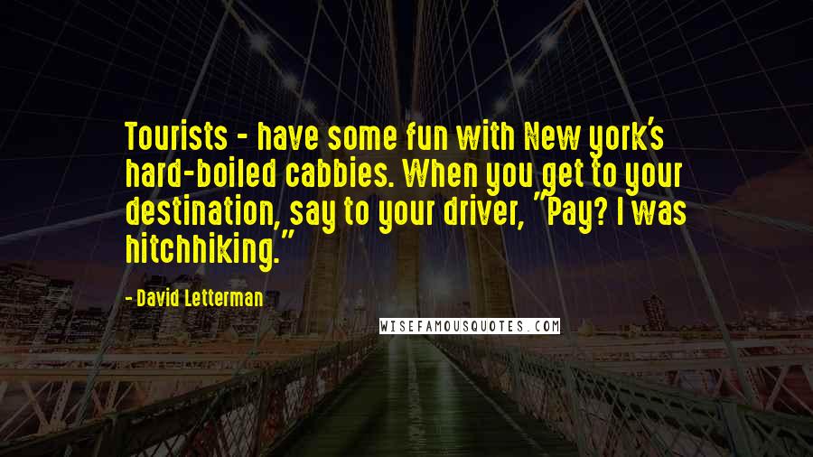 David Letterman Quotes: Tourists - have some fun with New york's hard-boiled cabbies. When you get to your destination, say to your driver, "Pay? I was hitchhiking."