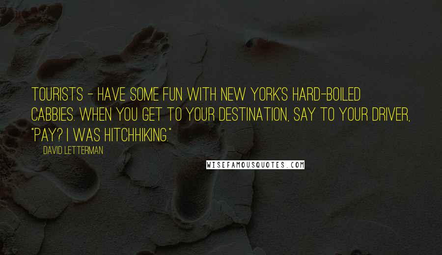 David Letterman Quotes: Tourists - have some fun with New york's hard-boiled cabbies. When you get to your destination, say to your driver, "Pay? I was hitchhiking."