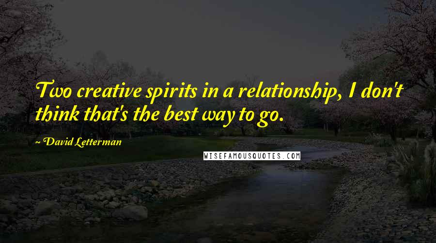 David Letterman Quotes: Two creative spirits in a relationship, I don't think that's the best way to go.