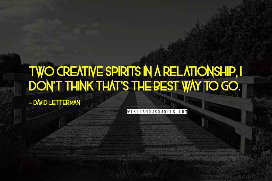 David Letterman Quotes: Two creative spirits in a relationship, I don't think that's the best way to go.