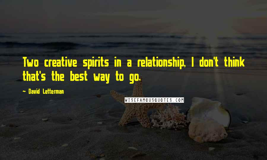 David Letterman Quotes: Two creative spirits in a relationship, I don't think that's the best way to go.