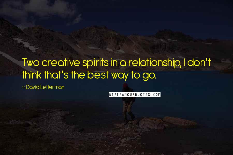 David Letterman Quotes: Two creative spirits in a relationship, I don't think that's the best way to go.