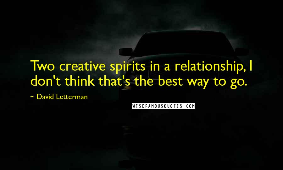 David Letterman Quotes: Two creative spirits in a relationship, I don't think that's the best way to go.