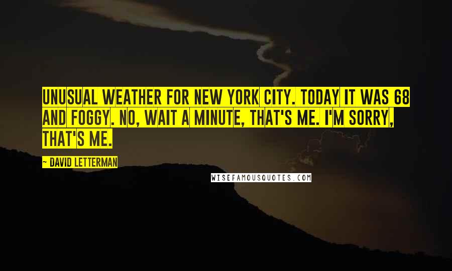 David Letterman Quotes: Unusual weather for New York City. Today it was 68 and foggy. No, wait a minute, that's me. I'm sorry, that's me.