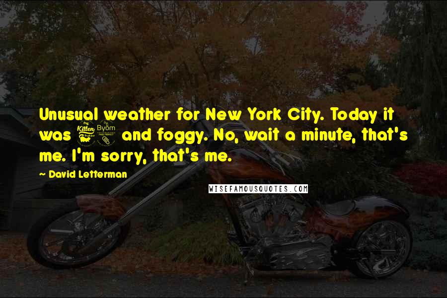 David Letterman Quotes: Unusual weather for New York City. Today it was 68 and foggy. No, wait a minute, that's me. I'm sorry, that's me.