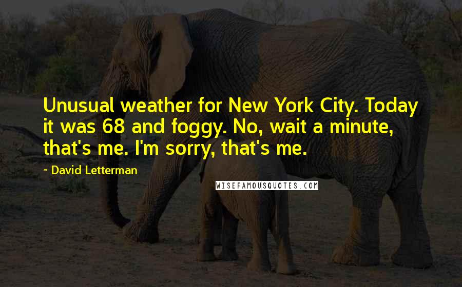 David Letterman Quotes: Unusual weather for New York City. Today it was 68 and foggy. No, wait a minute, that's me. I'm sorry, that's me.