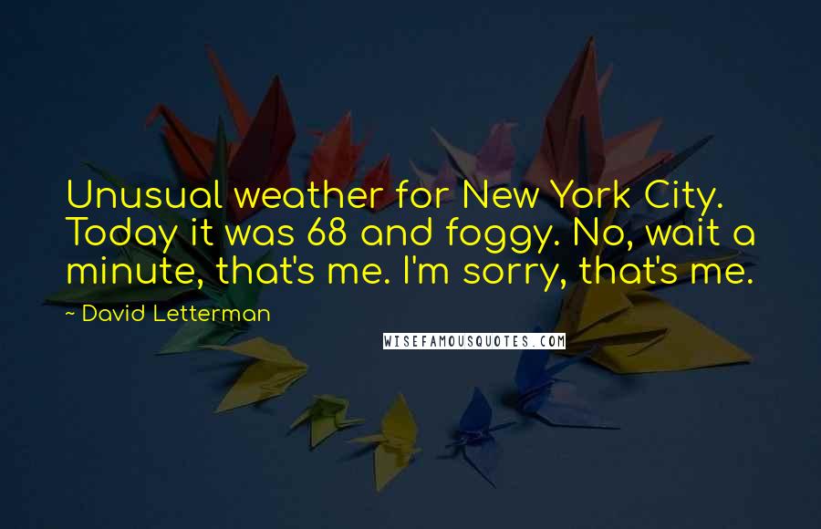 David Letterman Quotes: Unusual weather for New York City. Today it was 68 and foggy. No, wait a minute, that's me. I'm sorry, that's me.