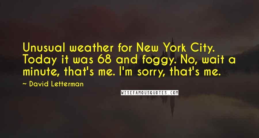 David Letterman Quotes: Unusual weather for New York City. Today it was 68 and foggy. No, wait a minute, that's me. I'm sorry, that's me.