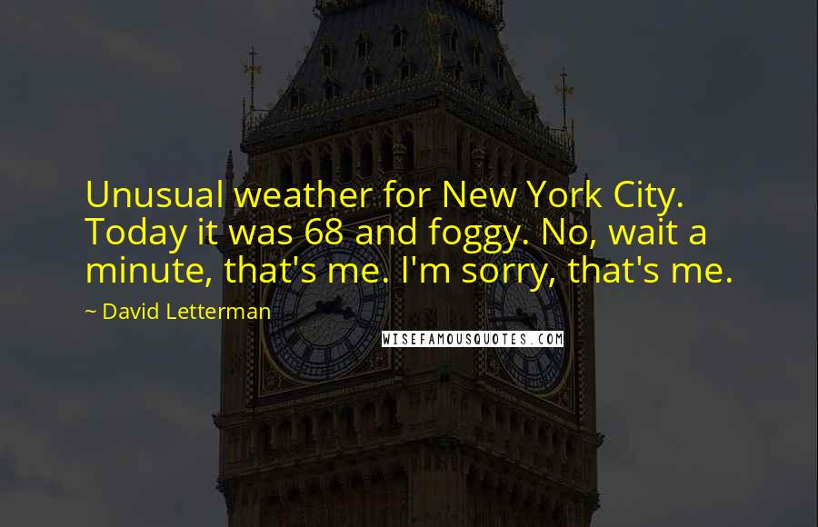 David Letterman Quotes: Unusual weather for New York City. Today it was 68 and foggy. No, wait a minute, that's me. I'm sorry, that's me.