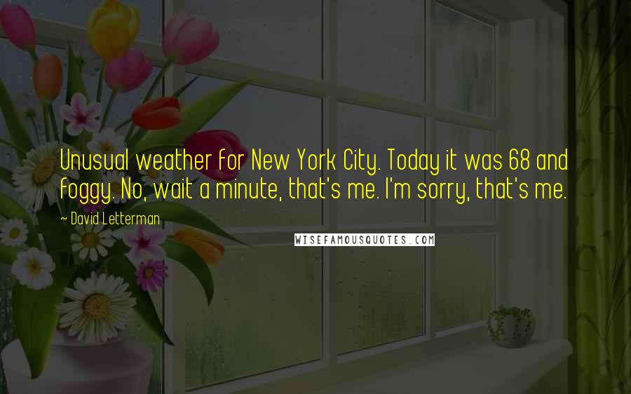 David Letterman Quotes: Unusual weather for New York City. Today it was 68 and foggy. No, wait a minute, that's me. I'm sorry, that's me.